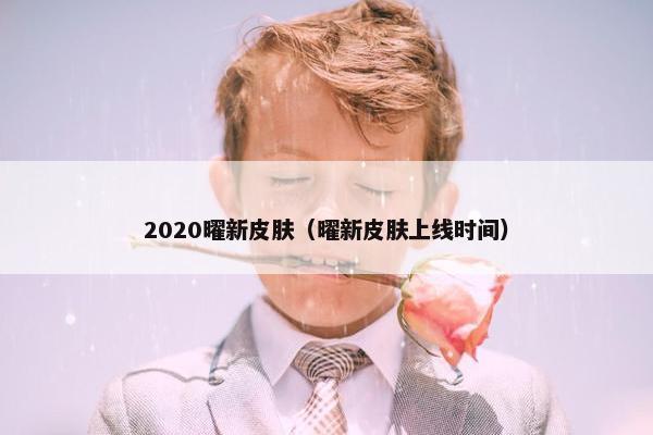 2020曜新皮肤（曜新皮肤上线时间）