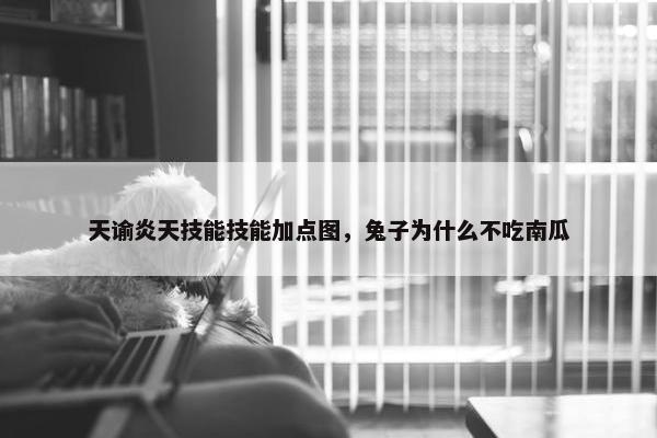 天谕炎天技能技能加点图，兔子为什么不吃南瓜