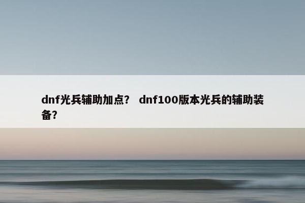 dnf光兵辅助加点？ dnf100版本光兵的辅助装备？
