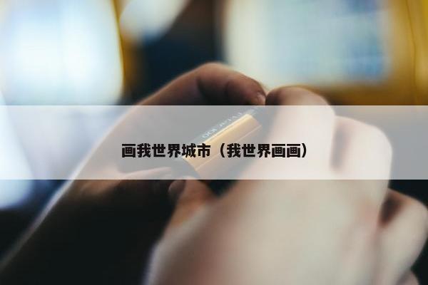 画我世界城市（我世界画画）