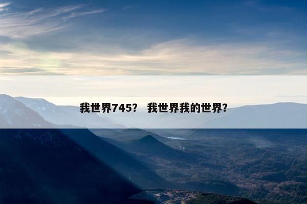 我世界745？ 我世界我的世界？