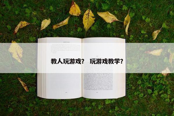 教人玩游戏？ 玩游戏教学？