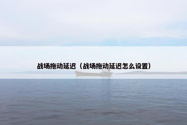 战场拖动延迟（战场拖动延迟怎么设置）