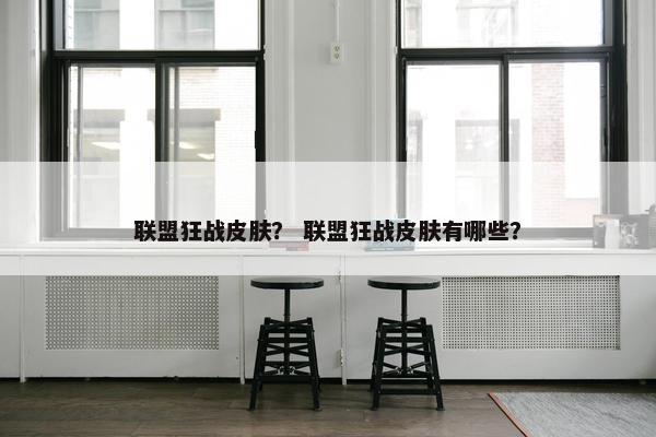联盟狂战皮肤？ 联盟狂战皮肤有哪些？