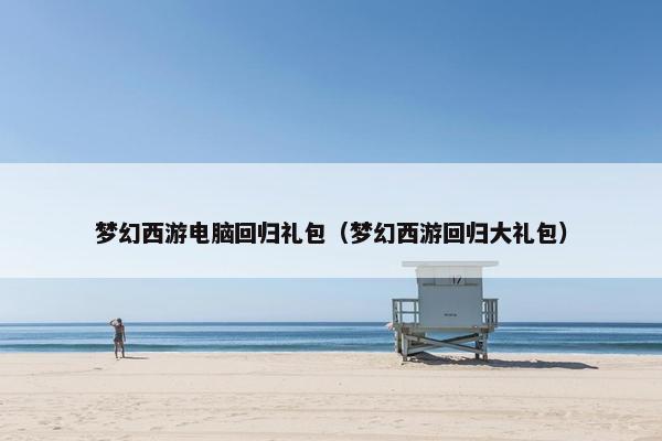 梦幻西游电脑回归礼包（梦幻西游回归大礼包）