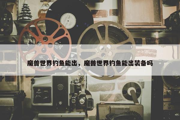 魔兽世界钓鱼能出，魔兽世界钓鱼能出装备吗