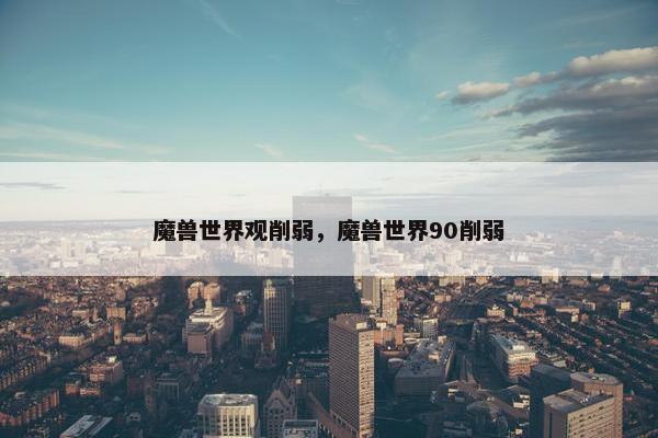 魔兽世界观削弱，魔兽世界90削弱