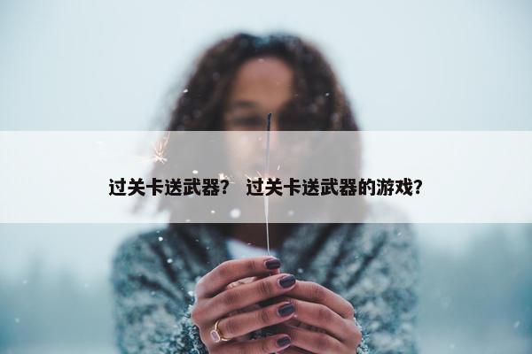 过关卡送武器？ 过关卡送武器的游戏？