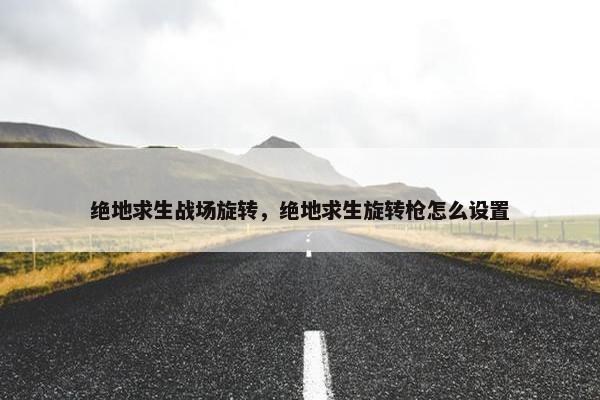 绝地求生战场旋转，绝地求生旋转枪怎么设置
