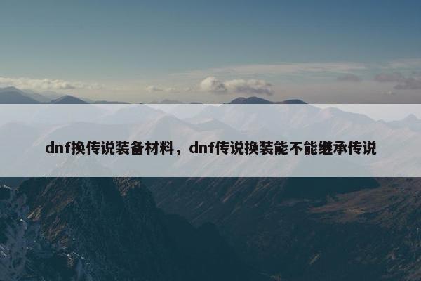 dnf换传说装备材料，dnf传说换装能不能继承传说