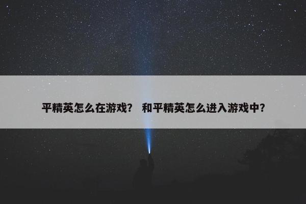 平精英怎么在游戏？ 和平精英怎么进入游戏中？