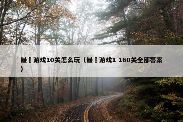 最囧游戏10关怎么玩（最囧游戏1 160关全部答案）