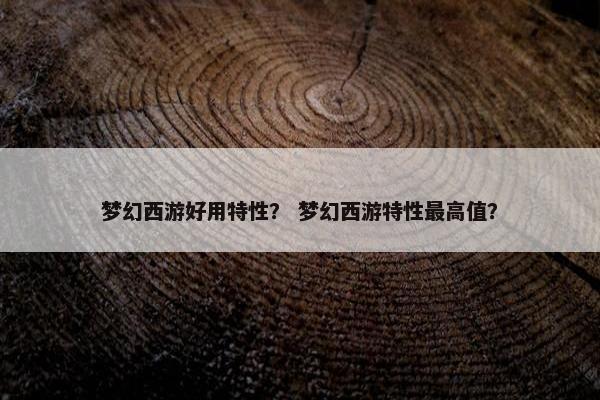 梦幻西游好用特性？ 梦幻西游特性最高值？