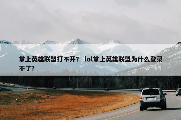 掌上英雄联盟打不开？ lol掌上英雄联盟为什么登录不了？