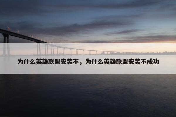 为什么英雄联盟安装不，为什么英雄联盟安装不成功