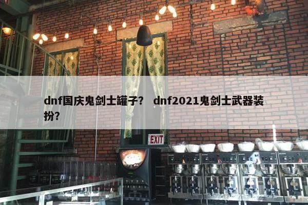 dnf国庆鬼剑士罐子？ dnf2021鬼剑士武器装扮？