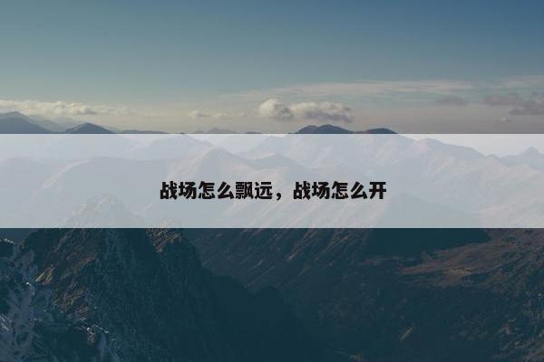 战场怎么飘远，战场怎么开
