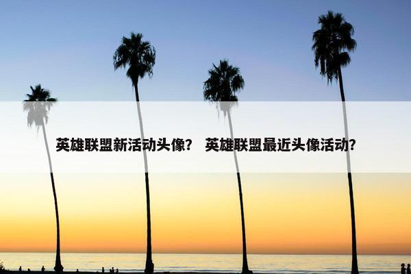 英雄联盟新活动头像？ 英雄联盟最近头像活动？