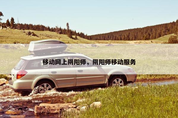 移动网上阴阳师，阴阳师移动服务