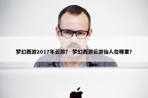 梦幻西游2017年云游？ 梦幻西游云游仙人在哪里？
