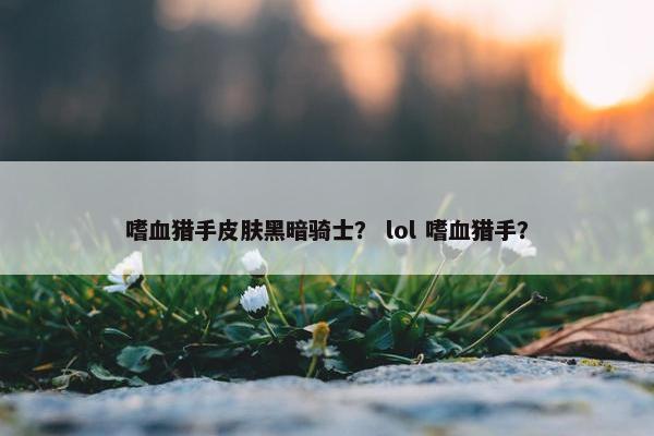 嗜血猎手皮肤黑暗骑士？ lol 嗜血猎手？
