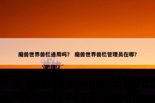 魔兽世界兽栏通用吗？ 魔兽世界兽栏管理员在哪？