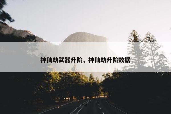 神仙劫武器升阶，神仙劫升阶数据