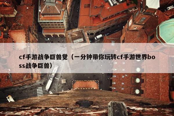 cf手游战争巨兽觉（一分钟带你玩转cf手游世界boss战争巨兽）