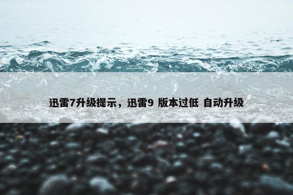 迅雷7升级提示，迅雷9 版本过低 自动升级