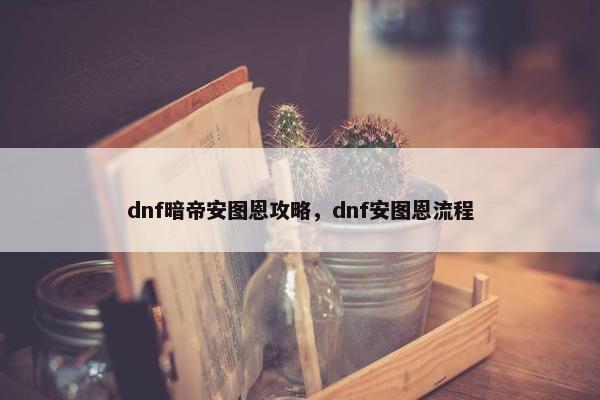 dnf暗帝安图恩攻略，dnf安图恩流程