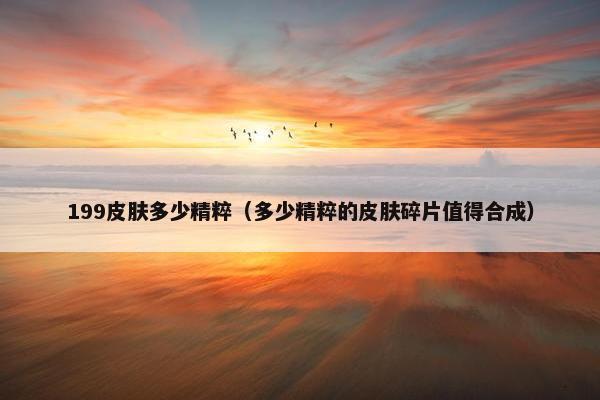 199皮肤多少精粹（多少精粹的皮肤碎片值得合成）