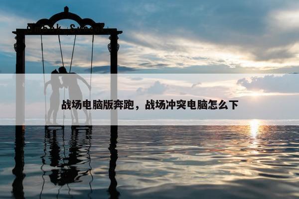 战场电脑版奔跑，战场冲突电脑怎么下