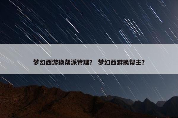 梦幻西游换帮派管理？ 梦幻西游换帮主？
