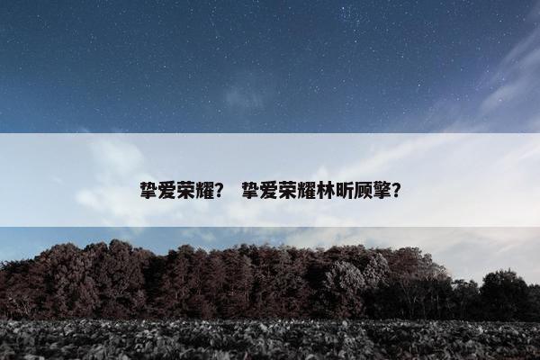 挚爱荣耀？ 挚爱荣耀林昕顾擎？