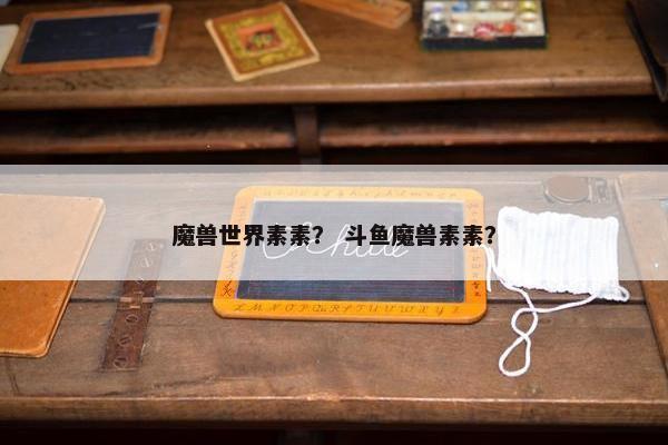 魔兽世界素素？ 斗鱼魔兽素素？