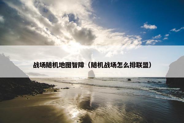 战场随机地图智障（随机战场怎么排联盟）