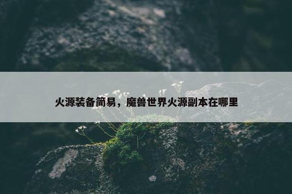 火源装备简易，魔兽世界火源副本在哪里