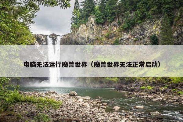 电脑无法运行魔兽世界（魔兽世界无法正常启动）