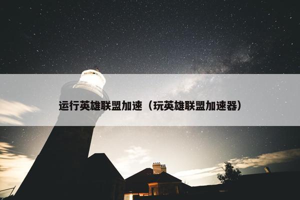 运行英雄联盟加速（玩英雄联盟加速器）