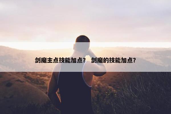 剑魔主点技能加点？ 剑魔的技能加点？