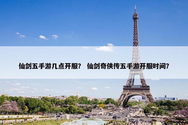 仙剑五手游几点开服？ 仙剑奇侠传五手游开服时间？