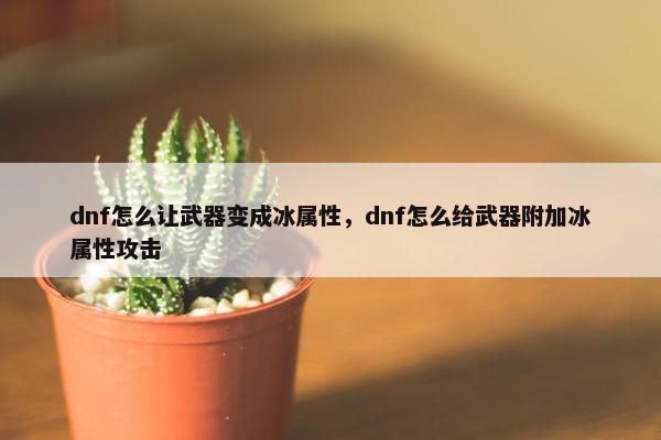 dnf怎么让武器变成冰属性，dnf怎么给武器附加冰属性攻击