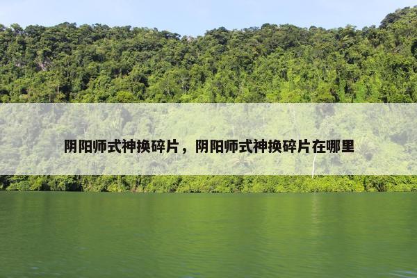 阴阳师式神换碎片，阴阳师式神换碎片在哪里