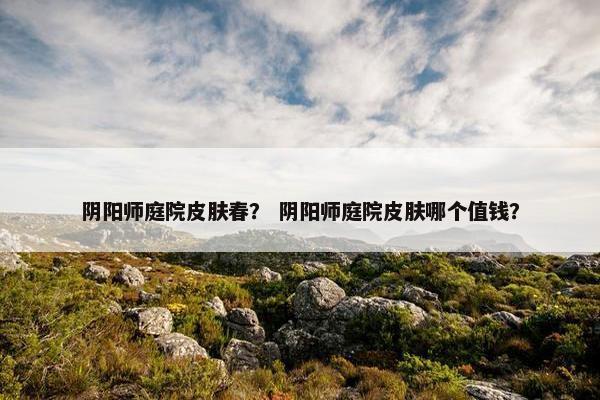 阴阳师庭院皮肤春？ 阴阳师庭院皮肤哪个值钱？