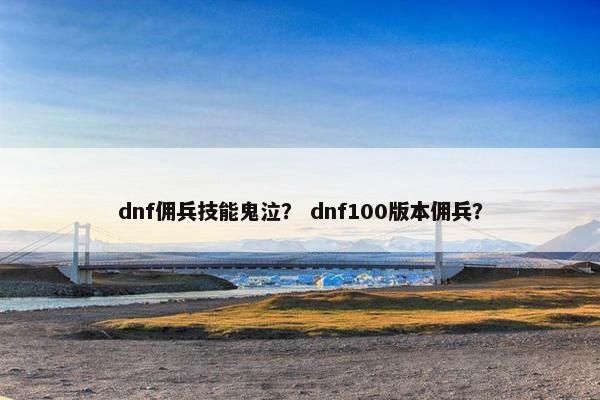 dnf佣兵技能鬼泣？ dnf100版本佣兵？