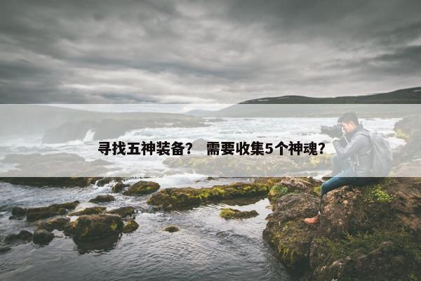 寻找五神装备？ 需要收集5个神魂？