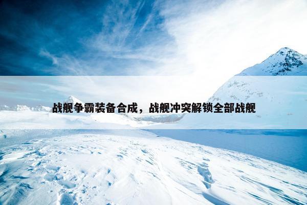 战舰争霸装备合成，战舰冲突解锁全部战舰