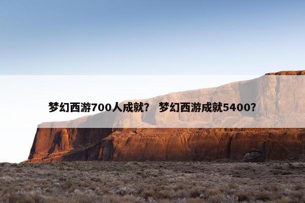 梦幻西游700人成就？ 梦幻西游成就5400？