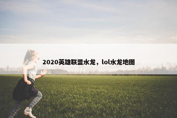 2020英雄联盟水龙，lol水龙地图