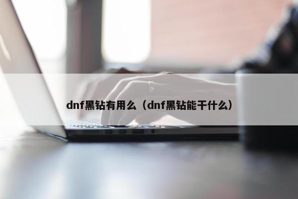 dnf黑钻有用么（dnf黑钻能干什么）